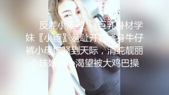 ❤️反差小淫娃❤️巨乳身材学妹〖小巨〗羞耻开档紧身牛仔裤小母狗骚到天际，清纯靓丽小妹妹内心渴望被大鸡巴操