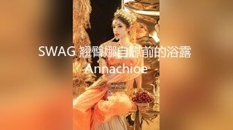 SWAG 翘臀娜自慰前的浴露 Annachioe