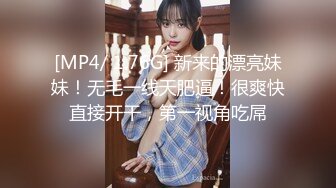 [MP4/ 1.76G] 新来的漂亮妹妹！无毛一线天肥逼！很爽快直接开干，第一视角吃屌