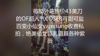 ⚫️⚫️每部外站售价43美刀的OF超人气COSER可甜可盐百变小仙女yamisung收费私拍，绝美仙女巨乳道具各种紫薇