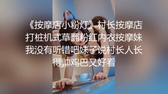 《按摩店小粉灯》村长按摩店打桩机式草翻粉红内衣按摩妹我没有听错吧妹子说村长人长得帅鸡巴又好看