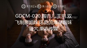 GDCM-020.陶杏儿.王玥.双飞制服姐妹花.轮流爆草姐妹骚穴.果冻传媒