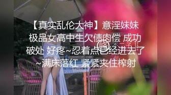 【真实乱伦大神】意淫妹妹 极品女高中生欠债肉偿 成功破处 好疼~忍着点已经进去了~满床落红 紧紧夹住榨射