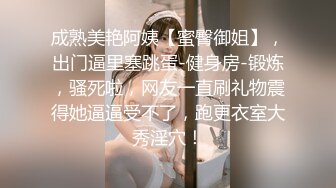 成熟美艳阿姨【蜜臀御姐】，出门逼里塞跳蛋-健身房-锻炼，骚死啦，网友一直刷礼物震得她逼逼受不了，跑更衣室大秀淫穴！