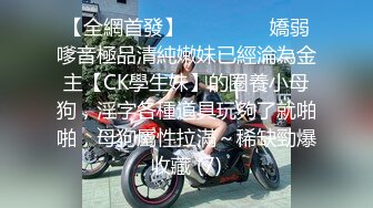 【全網首發】⚫️⚫️⚫️嬌弱嗲音極品清純嫩妹已經淪為金主【CK學生妹】的圈養小母狗，淫字各種道具玩夠了就啪啪，母狗屬性拉滿～稀缺勁爆收藏 (7)