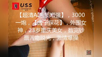 【超清AI画质增强】，3000一炮，【太子探花】，外围女神，23岁重庆美女，数完钞票舌吻脱光，激情爆操