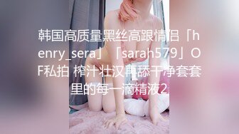 韩国高质量黑丝高跟情侣「henry_sera」「sarah579」OF私拍 榨汁壮汉再舔干净套套里的每一滴精液2