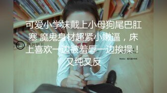 可爱小学妹戴上小母狗尾巴肛塞 魔鬼身材超紧小嫩逼，床上喜欢一边被羞辱一边挨操！又纯又反