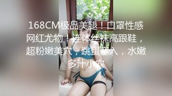 168CM极品美腿！口罩性感网红尤物！连体丝袜高跟鞋，超粉嫩美穴，跳蛋塞入，水嫩多汁小穴