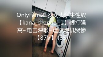 OnlyFans21岁女大学生性奴【kana_channel_1】鞭打强高~电击深喉~虐腹炮机哭惨【87V】 (85)