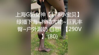 上海G奶女神【178小宝贝】 绿播下海~榨精尤物~巨乳丰臀~户外漏奶 自慰! 【290V】 (80)