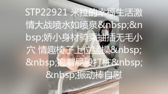 STP22921 米拉的幸福生活激情大战喷水如喷泉&nbsp;&nbsp;娇小身材骑乘抽插无毛小穴 情趣椅子上位猛操&nbsp;&nbsp;抱着屁股打桩&nbsp;&nbsp;振动棒自慰