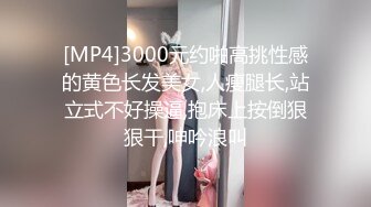 [MP4]3000元约啪高挑性感的黄色长发美女,人瘦腿长,站立式不好操逼,抱床上按倒狠狠干,呻吟浪叫