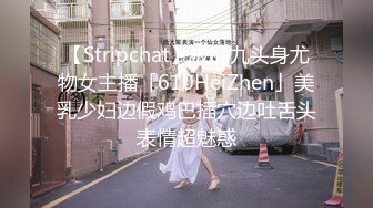 【Stripchat】极品九头身尤物女主播「610HeiZhen」美乳少妇边假鸡巴插穴边吐舌头表情超魅惑