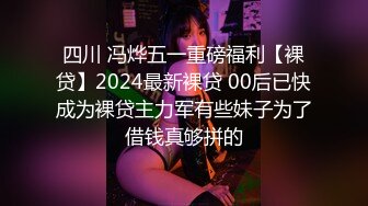 四川 冯烨五一重磅福利【裸贷】2024最新裸贷 00后已快成为裸贷主力军有些妹子为了借钱真够拼的