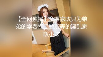 【全网独播】全裸家政只为弟弟的学费打工被玩弄的淫乱家政小妹