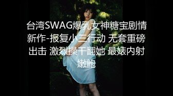 台湾SWAG爆乳女神糖宝剧情新作-报复小三行动 无套重磅出击 激烈操干翻她 最婊内射嫩鲍