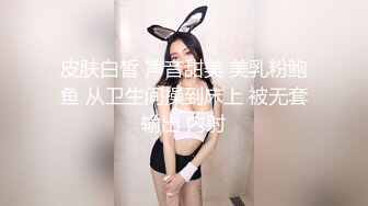 皮肤白皙 声音甜美 美乳粉鲍鱼 从卫生间操到床上 被无套输出 内射