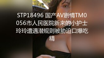 STP18496 国产AV剧情TM0056市人民医院新来的小护士玲玲遭遇潜规则被胁迫口爆吃精