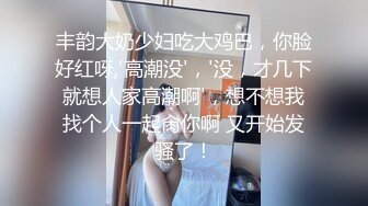 丰韵大奶少妇吃大鸡巴，你脸好红呀,'高潮没'，'没，才几下就想人家高潮啊'，想不想我找个人一起肏你啊 又开始发骚了！