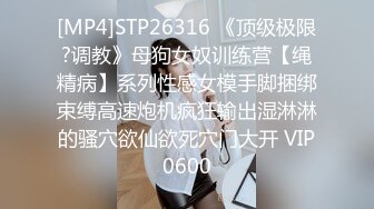 [MP4]STP26316 《顶级极限?调教》母狗女奴训练营【绳精病】系列性感女模手脚捆绑束缚高速炮机疯狂输出湿淋淋的骚穴欲仙欲死穴门大开 VIP0600