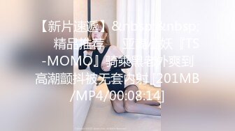 【新片速遞】&nbsp;&nbsp;❤️精品推荐❤️亚裔小妖『TS-MOMO』骑乘黑老外爽到高潮颤抖被无套内射 [201MB/MP4/00:08:14]