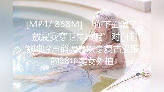 [MP4/ 868M] “你下面湿了✅放屁我穿卫生巾呢”对白刺激呻吟声销魂喜欢穿复古汉服的98年美女外拍