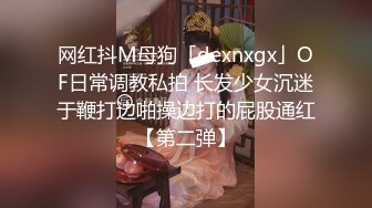 网红抖M母狗「dexnxgx」OF日常调教私拍 长发少女沉迷于鞭打边啪操边打的屁股通红【第二弹】