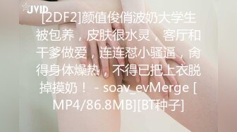 [2DF2]颜值俊俏波奶大学生被包养，皮肤很水灵，客厅和干爹做爱，连连怼小骚逼，肏得身体燥热，不得已把上衣脱掉摸奶！ - soav_evMerge [MP4/86.8MB][BT种子]