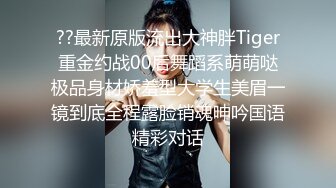 ??最新原版流出大神胖Tiger重金约战00后舞蹈系萌萌哒极品身材娇羞型大学生美眉一镜到底全程露脸销魂呻吟国语精彩对话