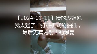 【2024-01-11】操的表姐说我太猛了！打桩机式的抽插，最后无套内射！劲爆篇