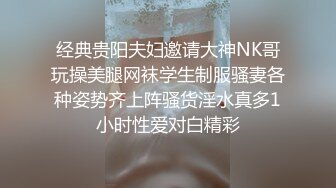 经典贵阳夫妇邀请大神NK哥玩操美腿网袜学生制服骚妻各种姿势齐上阵骚货淫水真多1小时性爱对白精彩