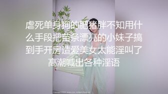 虐死单身狗的肥猪胖不知用什么手段把苗条漂亮的小妹子搞到手开房造爱美女太能淫叫了高潮喊出各种淫语