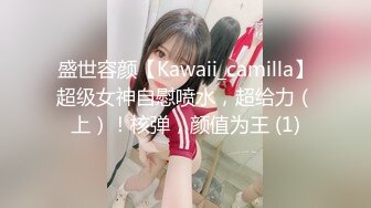 盛世容颜【Kawaii_camilla】超级女神自慰喷水，超给力（上）！核弹，颜值为王 (1)