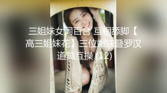 三姐妹女同百合 互相舔脚【高三姐妹花】三位嫩妹叠罗汉 道具互操 (12)