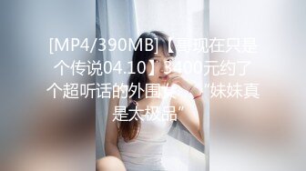 [MP4/390MB]【哥现在只是个传说04.10】3400元约了个超听话的外围女，“妹妹真是太极品”