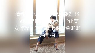 清纯漂亮可爱小美女与欧巴KTV包厢里不唱歌脱裤子让美女吃屌回宾馆戴上狼牙套啪啪啪自拍