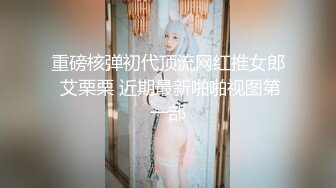 重磅核弹初代顶流网红推女郎 艾栗栗 近期最新啪啪视图第一部