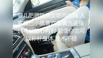 婴儿肥眼镜美女吃鸡吃精 人家嘴巴小就喜欢拿嘴当逼操 说可以放心内射 顺便你也可以补补身体 技术不错