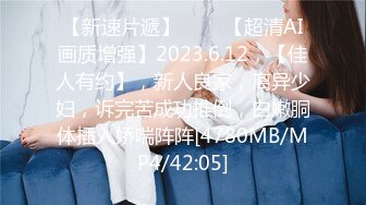 【新速片遞】 ♈ ♈ 【超清AI画质增强】2023.6.12，【佳人有约】，新人良家，离异少妇，诉完苦成功推倒，白嫩胴体插入娇喘阵阵[4780MB/MP4/42:05]