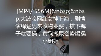 [MP4/ 556M]&nbsp;&nbsp;大波浪网红女神下海，剧情演绎猛男来收物业费，拔下裤子就要操，黄狗撒尿姿势爆操小姐姐