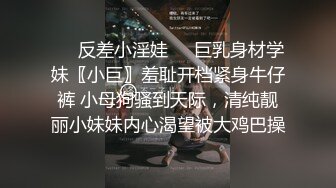 ☀️反差小淫娃☀️巨乳身材学妹〖小巨〗羞耻开档紧身牛仔裤 小母狗骚到天际，清纯靓丽小妹妹内心渴望被大鸡巴操