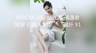 91KCM-090 仙儿媛 偶遇老同学 引狼入室惨���强奸 91制片厂