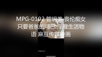 MPG-0102 管明美 丧伦痴女只要爸爸的鸡巴 淫靡生活物语 麻豆传媒映画