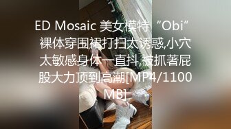 ED Mosaic 美女模特“Obi”裸体穿围裙打扫太诱惑,小穴太敏感身体一直抖,被抓著屁股大力顶到高潮[MP4/1100MB]