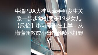 牛逼PUA大神从牵手到发生关系一步步勾引房东19岁女儿【欣怡】小可爱还在上学，从懵懂调教成小母狗肏喷水打野战