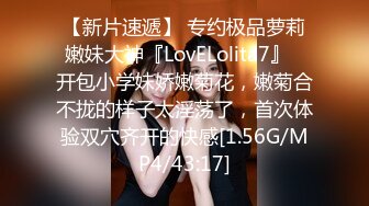 【新片速遞】 专约极品萝莉嫩妹大神『LovELolita7』✅开包小学妹娇嫩菊花，嫩菊合不拢的样子太淫荡了，首次体验双穴齐开的快感[1.56G/MP4/43:17]