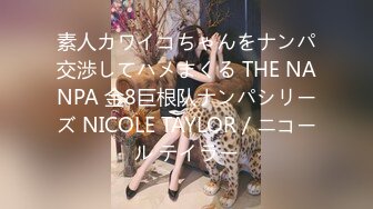 素人カワイコちゃんをナンパ交渉してハメまくる THE NANPA 金8巨根队ナンパシリーズ NICOLE TAYLOR / ニコール テイラー