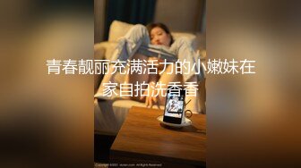 青春靓丽充满活力的小嫩妹在家自拍洗香香