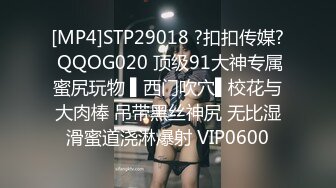 [MP4]STP29018 ?扣扣传媒? QQOG020 顶级91大神专属蜜尻玩物 ▌西门吹穴▌校花与大肉棒 吊带黑丝神尻 无比湿滑蜜道浇淋爆射 VIP0600